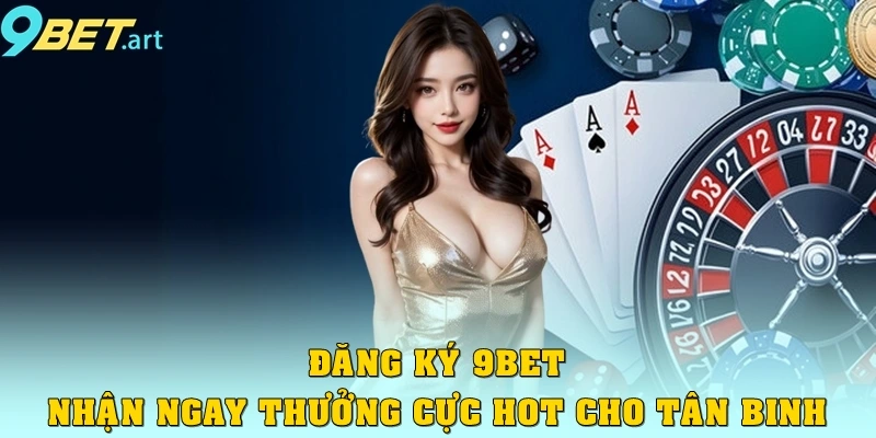 Đăng Ký 9bet Nhận Ngay Thưởng Cực Hot 2025 Cho Tân Binh
