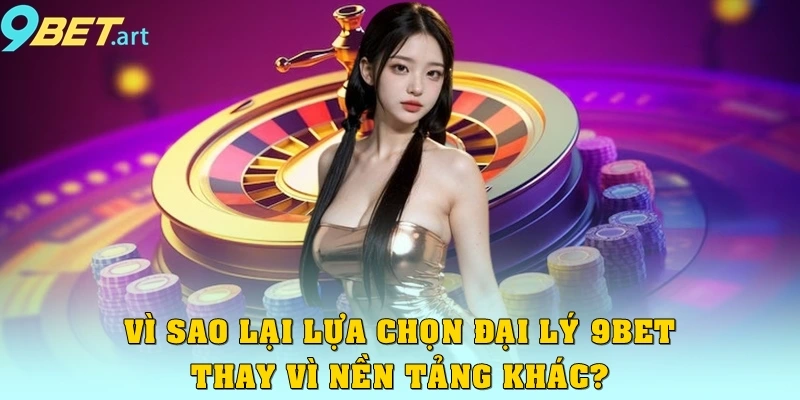 Đại lý 9bet Vì sao lại lựa chọn đại lý 9bet thay vì nền tảng khác